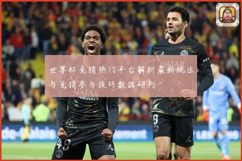 世界杯竞猜热门平台解析最新玩法与竞猜参与技巧数据研判
