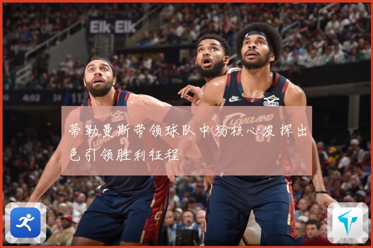 蒂勒曼斯带领球队中场核心发挥出色引领胜利征程