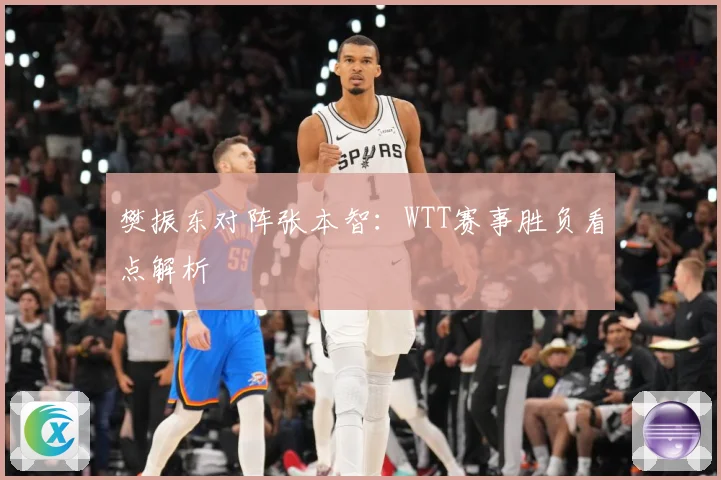 樊振东对阵张本智：WTT赛事胜负看点解析