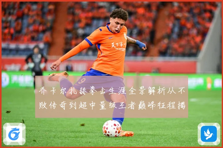 乔卡尔扎赫拳击生涯全景解析从不败传奇到超中量级王者巅峰征程揭秘