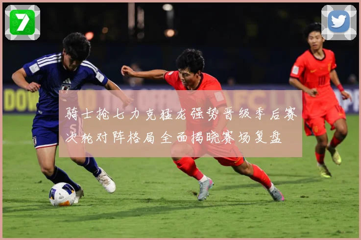 骑士抢七力克猛龙强势晋级季后赛次轮对阵格局全面揭晓赛场复盘
