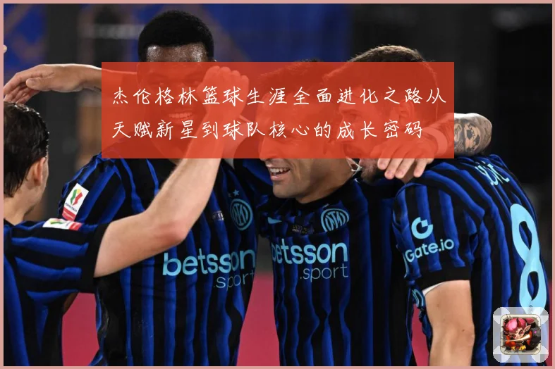 杰伦格林篮球生涯全面进化之路从天赋新星到球队核心的成长密码