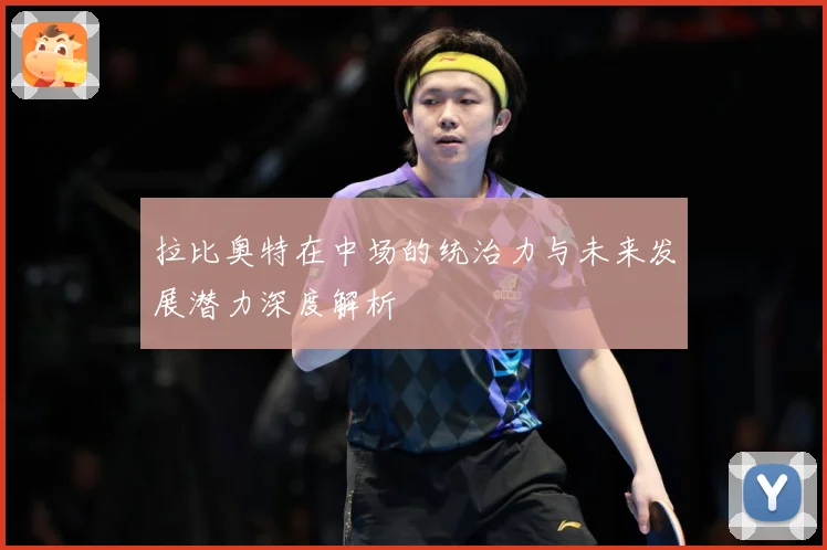 拉比奥特在中场的统治力与未来发展潜力深度解析