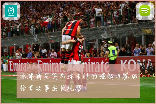 冰球新星德布林卡特的崛起与赛场传奇故事成长观察