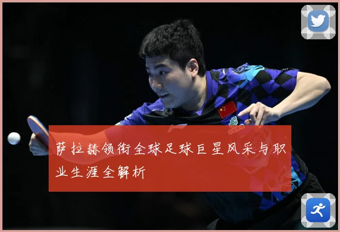 萨拉赫领衔全球足球巨星风采与职业生涯全解析