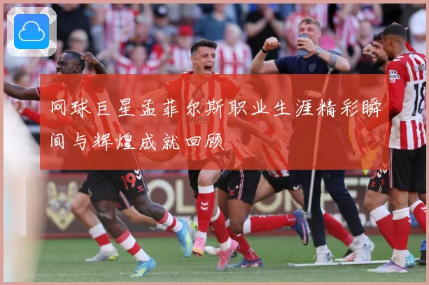 网球巨星孟菲尔斯职业生涯精彩瞬间与辉煌成就回顾
