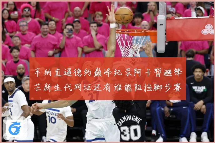 辛纳直逼德约巅峰纪录阿卡暂避锋芒新生代网坛还有谁能阻挡脚步赛场观察