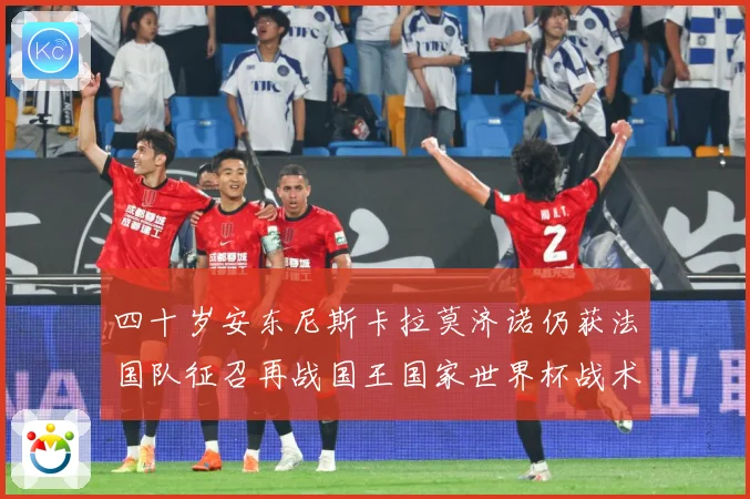 四十岁安东尼斯卡拉莫济诺仍获法国队征召再战国王国家世界杯战术观察