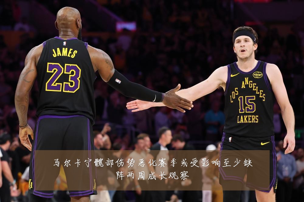 马尔卡宁髋部伤势恶化赛季或受影响至少缺阵两周成长观察