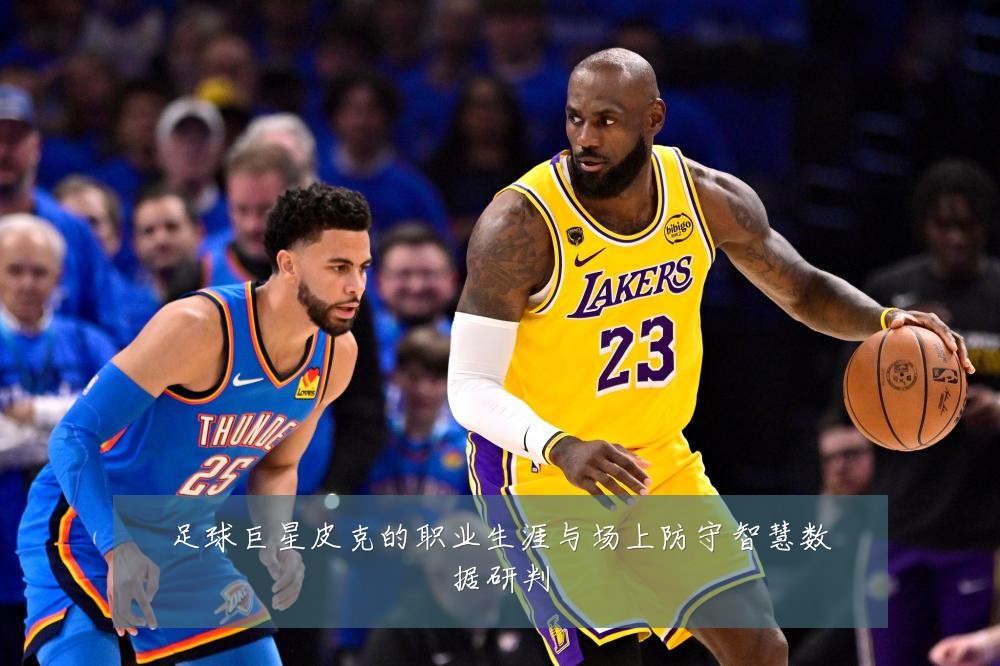 足球巨星皮克的职业生涯与场上防守智慧数据研判