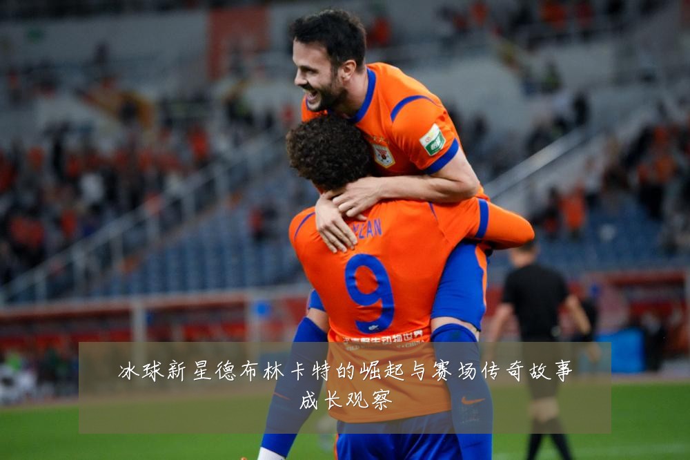 冰球新星德布林卡特的崛起与赛场传奇故事成长观察