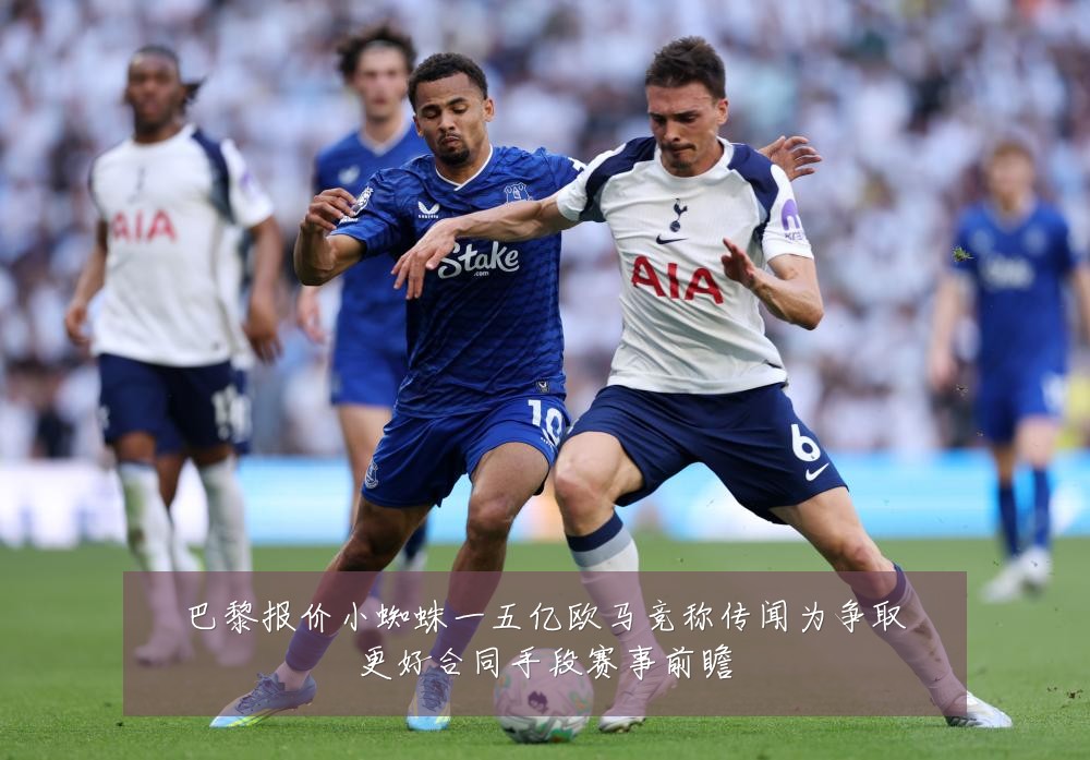 巴黎报价小蜘蛛一五亿欧马竞称传闻为争取更好合同手段赛事前瞻