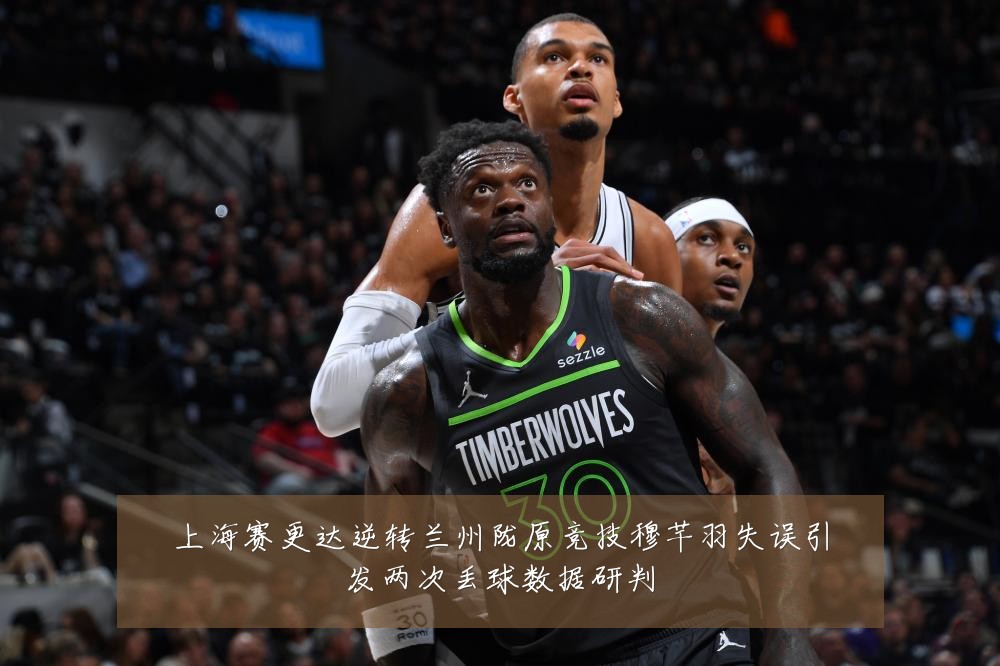 上海赛更达逆转兰州陇原竞技穆芊羽失误引发两次丢球数据研判