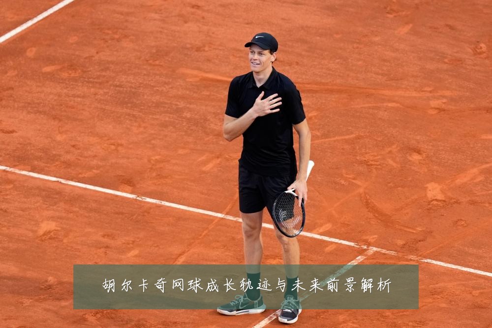 胡尔卡奇网球成长轨迹与未来前景解析