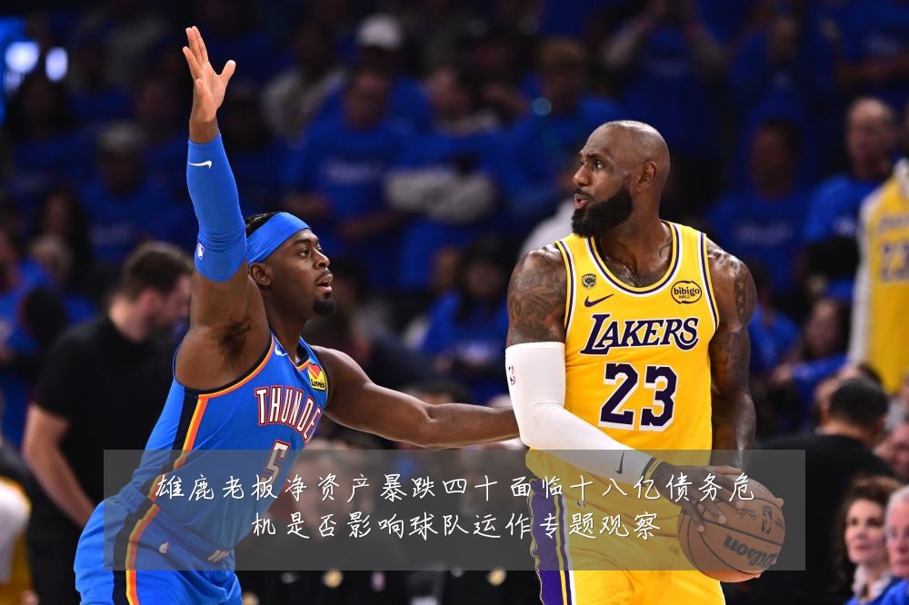 雄鹿老板净资产暴跌四十面临十八亿债务危机是否影响球队运作专题观察