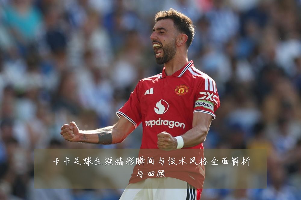 卡卡足球生涯精彩瞬间与技术风格全面解析与回顾